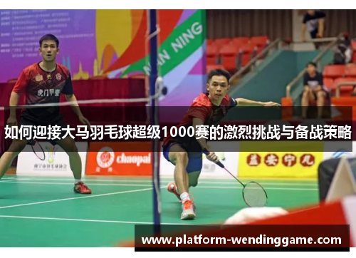 如何迎接大马羽毛球超级1000赛的激烈挑战与备战策略 如何迎接大马羽毛球超级1000赛的激烈挑战与备战策略