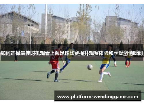 如何选择最佳时机观看上海足球比赛提升观赛体验和享受激情瞬间 如何选择最佳时机观看上海足球比赛提升观赛体验和享受激情瞬间