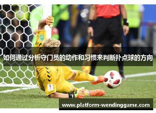 如何通过分析守门员的动作和习惯来判断扑点球的方向 如何通过分析守门员的动作和习惯来判断扑点球的方向