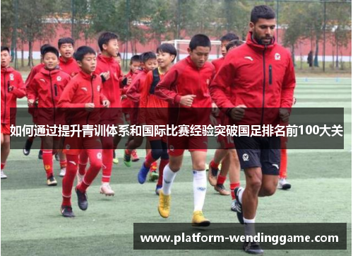 如何通过提升青训体系和国际比赛经验突破国足排名前100大关
