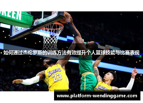 如何通过杰伦罗斯的训练方法有效提升个人篮球技能与比赛表现 如何通过杰伦罗斯的训练方法有效提升个人篮球技能与比赛表现