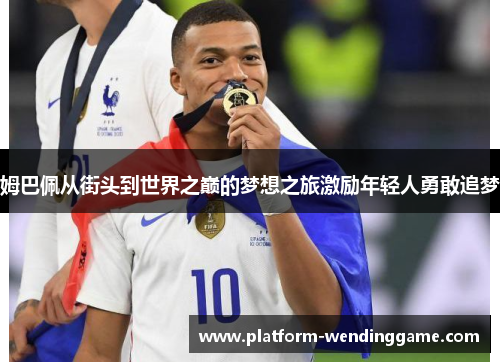姆巴佩从街头到世界之巅的梦想之旅激励年轻人勇敢追梦 姆巴佩从街头到世界之巅的梦想之旅激励年轻人勇敢追梦