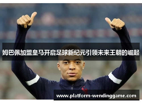 姆巴佩加盟皇马开启足球新纪元引领未来王朝的崛起 姆巴佩加盟皇马开启足球新纪元引领未来王朝的崛起