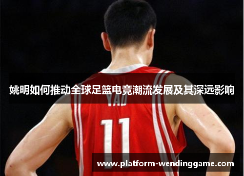 姚明如何推动全球足篮电竞潮流发展及其深远影响 姚明如何推动全球足篮电竞潮流发展及其深远影响