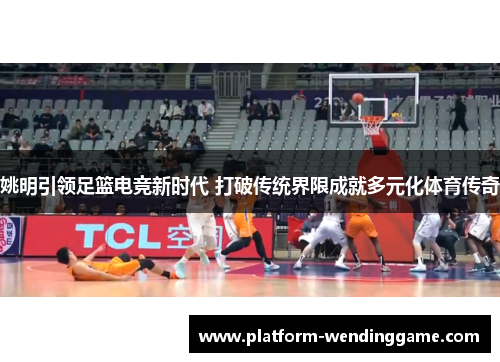 姚明引领足篮电竞新时代 打破传统界限成就多元化体育传奇 姚明引领足篮电竞新时代 打破传统界限成就多元化体育传奇