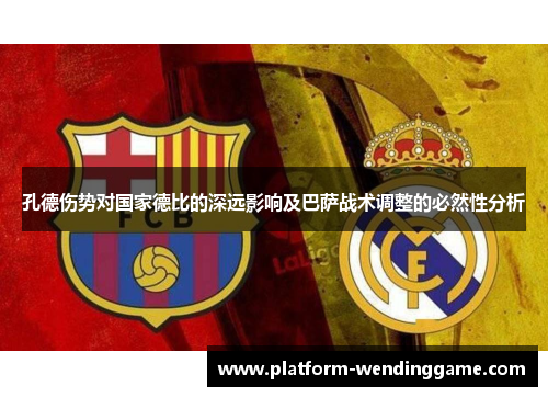 孔德伤势对国家德比的深远影响及巴萨战术调整的必然性分析 孔德伤势对国家德比的深远影响及巴萨战术调整的必然性分析