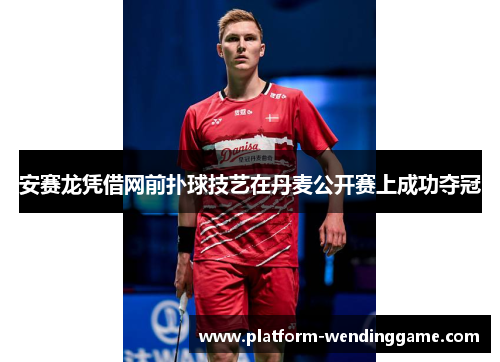 安赛龙凭借网前扑球技艺在丹麦公开赛上成功夺冠 安赛龙凭借网前扑球技艺在丹麦公开赛上成功夺冠
