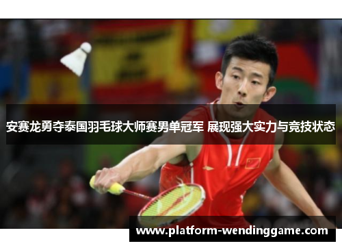 安赛龙勇夺泰国羽毛球大师赛男单冠军 展现强大实力与竞技状态 安赛龙勇夺泰国羽毛球大师赛男单冠军 展现强大实力与竞技状态
