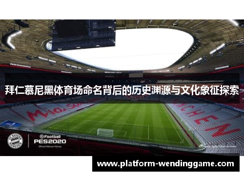 拜仁慕尼黑体育场命名背后的历史渊源与文化象征探索